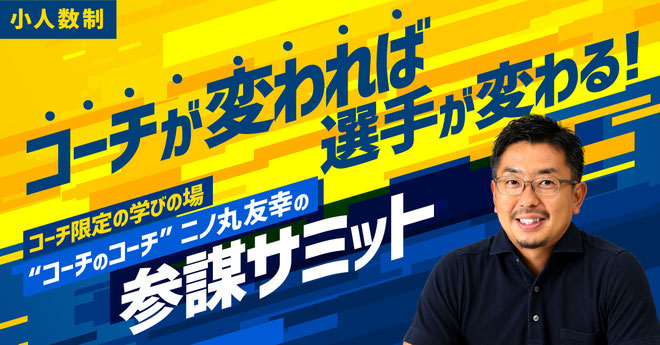 コーチが変われば選手が変わる！ コーチ限定の学びの場 ”コーチのコーチ”二ノ丸友幸の参謀サミット