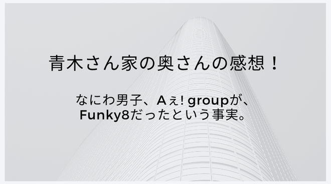 【レポ】青木さん家の奥さんの感想!なにわ男子、Aぇ! groupがFunky8だったという事実。