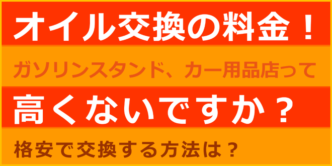 オイル交換の料金！　ガソリンスタンド、大手カー用品店って高くないですか？