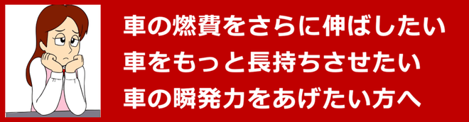 車の燃費をさらに伸ばしたい。車をもっと長持ちさせたい。車の瞬発力をあげたい方へ