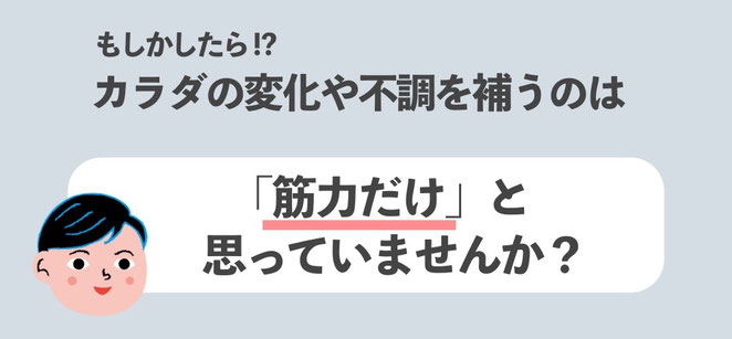 よくテレビや雑誌でも筋トレ特集みたいなのがあるからついつい思ってしまうけど、体の変化や不調を補うのは「筋力だけ」と思っていませんか？