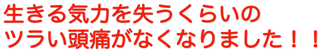 生きる気力を失うくらいのツラい頭痛がなくなりました。