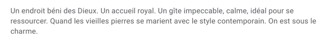 Un endroit béni des dieux. Un accueil royal. Un gite impeccable, calme, idéal pour se ressourcer. Quand les vielles pierres se marient avec le style contemporain, on est sous le charme. 