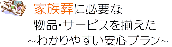 家族葬に必要な物品・サービスを揃えた、わかりやすい安心プラン