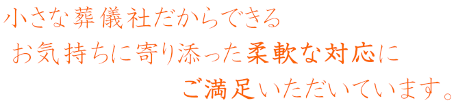 小さな葬儀社だからできる、お気持ちに寄り添った柔軟な対応にご満足いただいています