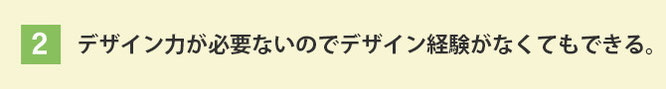 デザイン力が必要ないのでデザイン経験がなくてもできる。