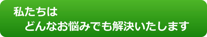 私たちはどんなお悩みでも解決いたします