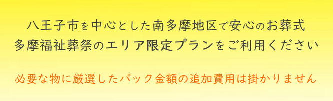 八王子市を中心とした南多摩地区で安心のお葬式　多摩福祉葬祭のエリア限定プランをご利用ください　必要な物に厳選したパック金額の追加費用は掛かりません