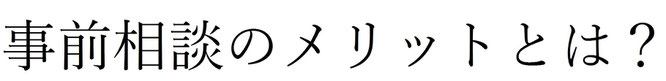 事前相談のメリットとは？