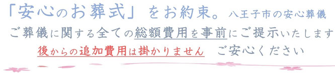安心のお葬式をお約束。八王子市の安心葬儀。ご葬儀に関する全ての総額費用を事前にご提示いたします。後からの追加費用はかかりません。ご安心ください。