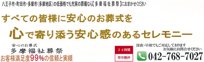 八王子市　町田市　多摩市　多摩地区の低価格でも充実の葬儀なら多摩福祉葬祭におまかせください　すべての皆様に安心のお葬式を。安心のお葬式　多摩福祉葬祭　お客様満足度９９％の信頼と実績　24時間年中無休　０４２－７６８－７０２７