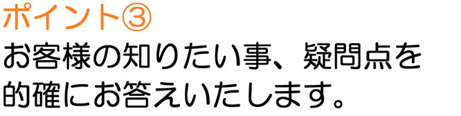 お客様の知りたい事、疑問点を的確にお答えいたします