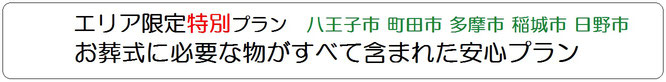 エリア限定特別プラン　八王子市　町田市　多摩市　稲城市　日野市　お葬式に必要な物がすべて含まれた安心プラン　追加料金不要