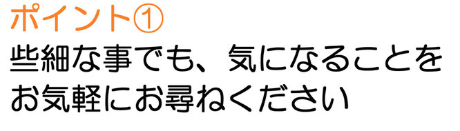 ポイント①　些細な事でも、気になることをお気軽にお尋ねください