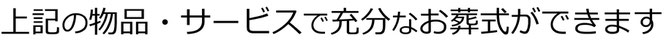 上記の物品・サービスで充分なお葬式ができます