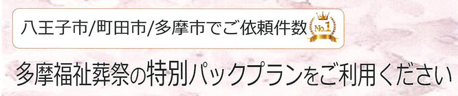 八王子市　町田市　多摩市　ご依頼件数ナンバーワン　多摩福祉葬祭の特別ご葬儀パックプランをご利用ください　ご葬儀に必要な物品・サービス　式場費用　ドライアイス　安置費用　追加料金不要　必要な物がすべて含まれたパックプランです　