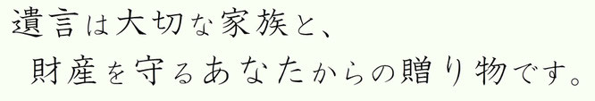 遺言は大切な家族と、財産を守るあたなからの贈り物です。