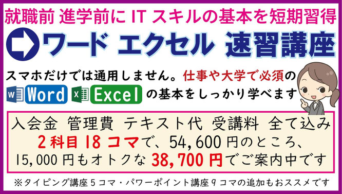 就職前・進学前に、ITスキルの基本を短期習得。ワード エクセル 速習講座。スマホだけでは通用しません。仕事や大学で必須のWord Excelの基本をしっかり学べます。入会金 月会費 テキスト代 受講料 全て込み 2科目18コマで37,100円
