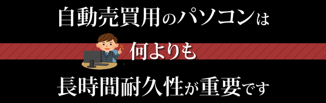 自動売買用のパソコンは 何よりも長時間耐久性が重要です！