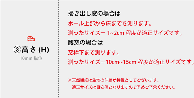 掃き出し窓の場合は ポール上部から床までを測ります。 測ったサイズー1cmが適正サイズです。 腰窓の場合 窓枠下まで測ります。 測ったサイズ＋10cm~15cmが適正サイズです。
