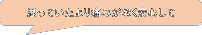 思っていたより痛みがなく安心して