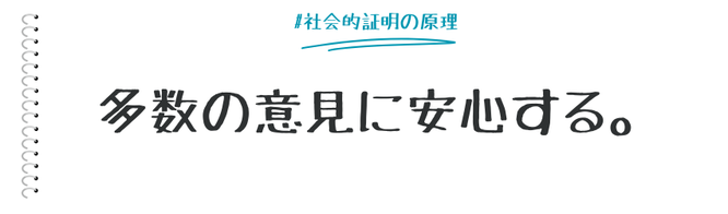 社会の中では、少数の人の意見よりも、多数の人の意見の方が安心だと考えるとがある。このような「多数の他人の評価を信じてしまう」という社会的証明の原理と、その作用によってさらに多数が多数を呼ぶことになる「バンドワゴン効果」について、そのマーケティング活用についてまとめる。