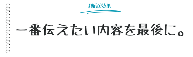 終わり良ければすべて良し。という言葉はあるように、人は最後の印象が全体に及ぶことが多くあります。ここでは、最後に得た情報が強く印象に残る新近効果のマーケティング活用についてまとめます。