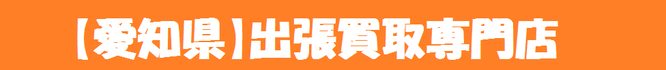 【愛知県全域対応】出張買取専門店