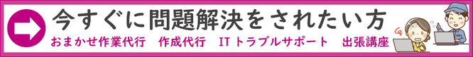 ⇒今すぐに問題解決をされたい方　おまかせ作業代行・作成代行・ITトラブルサポート・出張講座