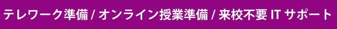 テレワーク準備 / オンライン授業準備 / 来校不要ITサポート