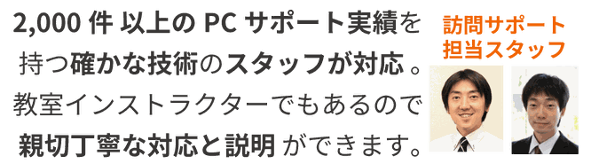 2000件以上のPCサポート実績を持つ確かな技術のスタッフが対応。教室インストラクターでもあるので、親切丁寧な対応と説明ができます。