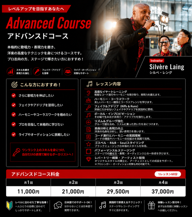 アドバンスドコース　 レッスン内容:  より高度なイヤートレーニング  ハーモニー・コーラスワーク  フェイク＆アドリブ（Riffs & Runs）  ボーカル・インプロビゼーション  リズム＆グルーヴ強化  楽曲分析と表現力向上  コード進行とハーモニーの実践理解  ゴスペル・R&B・Soulスタイリング  パフォーマンス＆ステージング  レパートリー構築・アーティスト開発  プロシンガー向けのトレーニング内容です。 