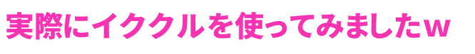 管理人が実際にイククルを使ってみましたww