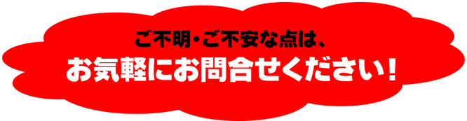 ご不明・ご不安な点は、お気軽にお問合せください！
