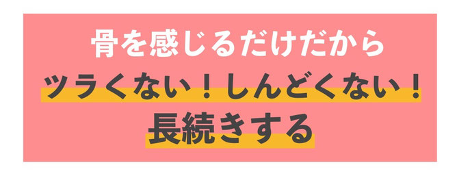 骨を感じるだけだから、辛くない！しんどくない！から長続きします！