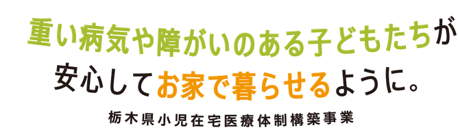 重い病気や障害のある子どもたちが、安心してお家で暮らせるように。栃木県小児在宅医療体制構築事業