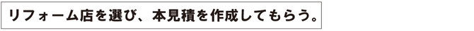 リフォーム店を選び、本見積を作成してもらう。