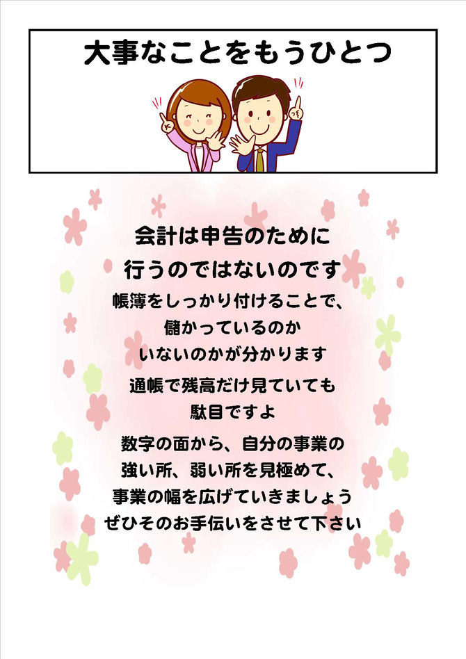 大事なことをもうひとつ 会計は申告のために行うのではないんですよ！ 帳簿をしっかり付けることで、儲かっているのかいないのかが分かります 通帳で残高だけ見ていても駄目ですよ 数字の面から、自分の事業の強い所、弱い所を見極めて、事業の幅を広げていきましょう