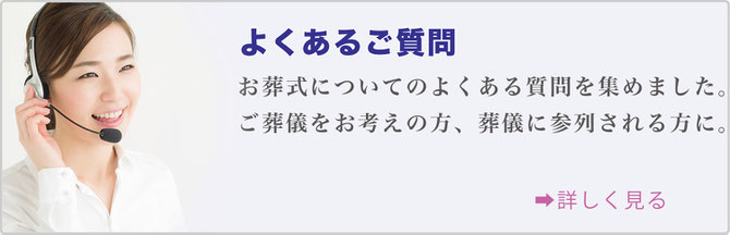 よくある質問　お葬式についてのよくある質問を集めました。 ご葬儀をお考えの方、葬儀に参列される方に。詳しく見る