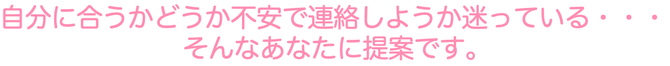 自分に合うかどうか不安で連絡しょうか迷っている・・・そんなあなたに提案です。