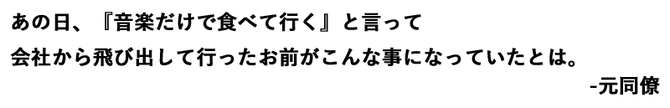 あの日、『音楽だけで食べて行く』と言って 会社から飛び出して行ったお前がこんな事になっていたとは。