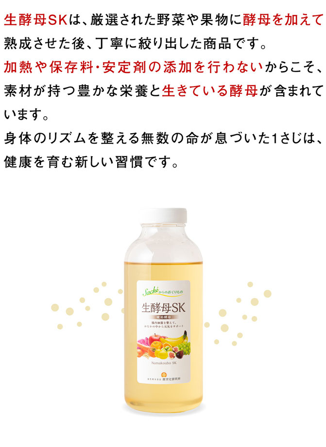 生酵母SKは、厳選された野菜や果物に酵母を加えて熟成させた後、丁寧に絞り出した商品です。 加熱や保存料・安定剤の添加を行わないからこそ、素材が持つ豊かな栄養と生きている酵母が含まれています。 身体のリズムを整える無数の命が息づいた1さじは、健康を育む新しい習慣です。