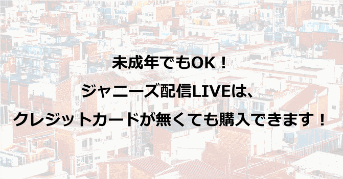 未成年でもOK!ジャニーズ配信LIVEはクレジットカードが無くても購入できます!