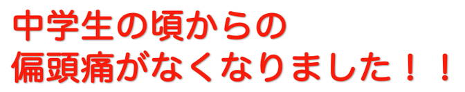 中学校の頃からの偏頭痛がなくなりました！！