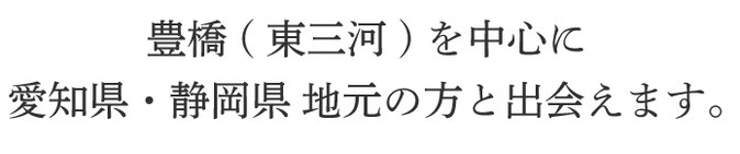 豊橋(東三河)を中心に愛知県・静岡県　地元の方と出会えます。