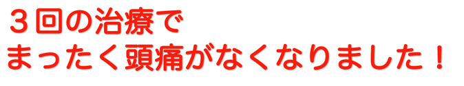 ３回の治療でまったく頭痛がなくなりました！