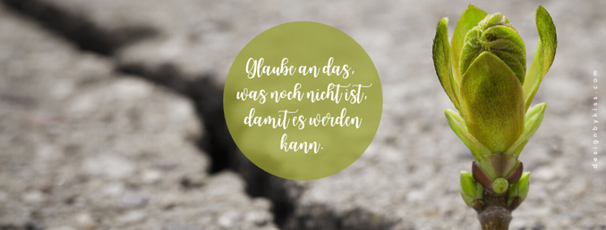 Glaube an das, was noch nicht ist, damit es werden kann.