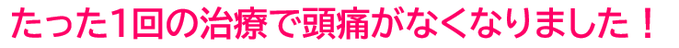 １回の治療で頭痛がなくなったのでうれしい