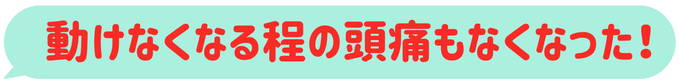 動けなくなるくらいひどかった頭痛がなくなった
