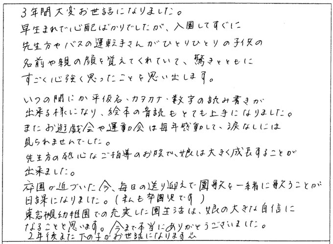 いつの間にか平仮名、カタカナ、数字の読み書きが出来るようになり、絵本の音読もとても上手になりました。また、お遊戯会や運動会は毎年感動して、涙なしには見られませんでした。